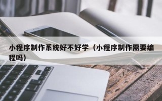 嵊州小程序制作系统好不好学（小程序制作需要编程吗）