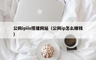 嵊州公网ipiis搭建网站（公网ip怎么赚钱）