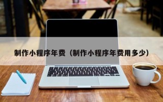 嵊州制作小程序年费（制作小程序年费用多少）