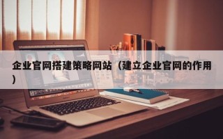 嵊州企业官网搭建策略网站（建立企业官网的作用）