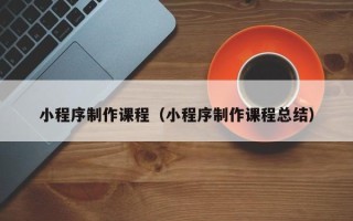 嵊州小程序制作课程（小程序制作课程总结）