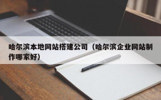嵊州哈尔滨本地网站搭建公司（哈尔滨企业网站制作哪家好）