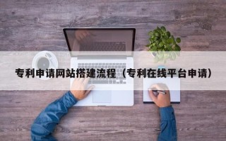 嵊州专利申请网站搭建流程（专利在线平台申请）