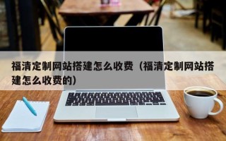 嵊州福清定制网站搭建怎么收费（福清定制网站搭建怎么收费的）