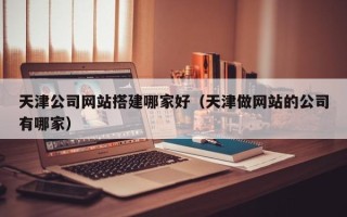 嵊州天津公司网站搭建哪家好（天津做网站的公司有哪家）