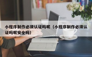 嵊州小程序制作必须认证吗呢（小程序制作必须认证吗呢安全吗）