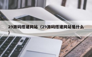 嵊州29源码搭建网站（29源码搭建网站是什么）