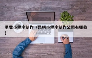 嵊州呈贡小程序制作（昆明小程序制作公司有哪些）