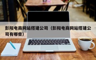 嵊州彭阳电商网站搭建公司（彭阳电商网站搭建公司有哪些）