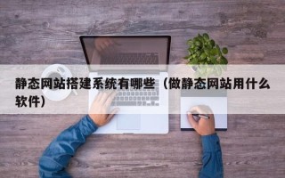 嵊州静态网站搭建系统有哪些（做静态网站用什么软件）