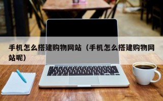 嵊州手机怎么搭建购物网站（手机怎么搭建购物网站呢）
