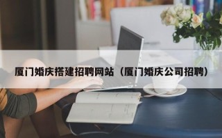 嵊州厦门婚庆搭建招聘网站（厦门婚庆公司招聘）