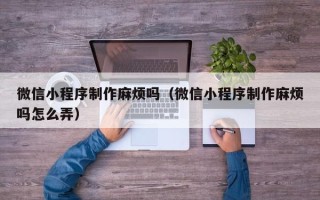 嵊州微信小程序制作麻烦吗（微信小程序制作麻烦吗怎么弄）