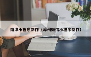 嵊州南漳小程序制作（漳州微信小程序制作）