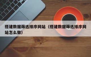 嵊州搭建数据筛选排序网站（搭建数据筛选排序网站怎么做）