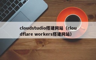 嵊州cloudstudio搭建网站（cloudflare workers搭建网站）