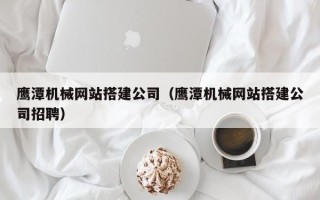 嵊州鹰潭机械网站搭建公司（鹰潭机械网站搭建公司招聘）