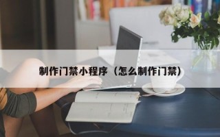 嵊州制作门禁小程序（怎么制作门禁）